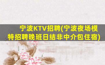 宁波KTV招聘(宁波夜场模特招聘晚班日结非中介包住宿)