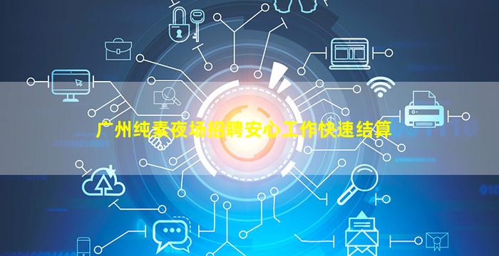 广州纯素夜场招聘安心工作快速结算