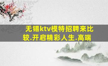 无锡ktv模特招聘来比较.开启精彩人生.高端