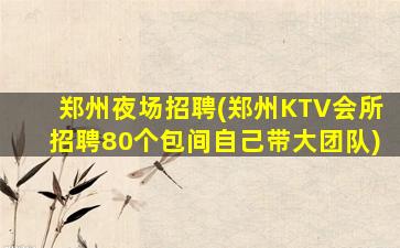 郑州夜场招聘(郑州KTV会所招聘80个包间自己带大团队)